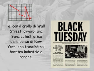 e con il crollo di Wall
Street, ovvero una
frana catastrofica
della borsa di New
York, che trascinò nel
baratro industrie e
banche.
 