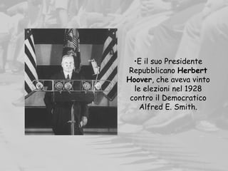 •E il suo Presidente
Repubblicano Herbert
Hoover, che aveva vinto
le elezioni nel 1928
contro il Democratico
Alfred E. Smith.
 