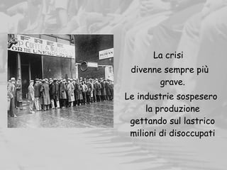 La crisi
divenne sempre più
grave.
Le industrie sospesero
la produzione
gettando sul lastrico
milioni di disoccupati
 