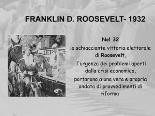 FRANKLIN D. ROOSEVELT- 1932
Nel 32
la schiacciante vittoria elettorale
di Roosevelt,
l'urgenza dei problemi aperti
dalla crisi economica,
portarono a una vera e propria
ondata di provvedimenti di
riforma
 