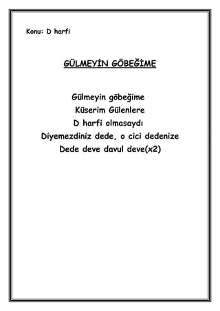 Konu: D harfi



           GÜLMEYĠN GÖBEĞĠME



                Gülmeyin göbeğime
                Küserim Gülenlere
                D harfi olmasaydı
    Diyemezdiniz dede, o cici dedenize
         Dede deve davul deve(x2)
 