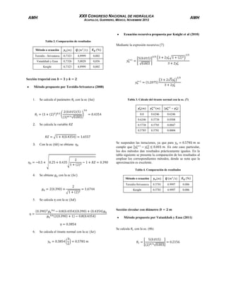 XXII CONGRESO NACIONAL DE HIDRÁULICA

AMH

AMH

ACAPULCO, GUERRERO, MÉXICO, NOVIEMBRE 2012

Ecuación recursiva propuesta por Knight et al (2010)
Tabla 2. Comparación de resultados

Mediante la expresión recursiva
Método o ecuación
Terzidis - Srivastava

0,7323

4,9999

0,002

Vatankhah y Easa

0,7326

5,0028

0,056

Knight

0,7323

4,9999

0,002

Sección trapecial con

y

Método propuesto por Terzidis-Srivastava (2008)

1.

Se calcula el parámetro

con la ec

Tabla 3. Cálculo del tirante normal con la ec. (7)

0.0

3.

Con la ec

se obtiene

0.0508

0.5738

Se calcula la variable

0.6246

0.5738
0.5785

0.0047

0.5785

2.

0.6246

0.6246

0.5781

0.0004

Se suspenden las iteraciones, ya que para
se
cumple que
. En este caso particular,
los dos métodos dan resultados prácticamente iguales. En la
tabla siguiente se presenta la comparación de los resultados al
emplear los correspondientes métodos, donde se nota que la
aproximación es excelente.
Tabla 4. Comparación de resultados

4.

Se obtiene

con la ec
Método o ecuación
Terzidis-Srivastava

Se calcula

4.9997

0.006

Knight

5.

0.5781
0.5781

4.9997

0.006

con la ec
Sección circular con diámetro
Método propuesto por Vatankhah y Easa (2011)

6.

Se calcula el tirante normal con la ec

Se calcula

con la ec. (8b)

 