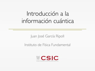 Introducción a la
información cuántica
Juan José García Ripoll
Instituto de Física Fundamental
 