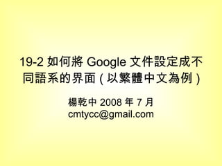 19-2 如何將 Google 文件設定成不同語系的界面 ( 以繁體中文為例 ) 楊乾中 2008 年 7 月  [email_address] 