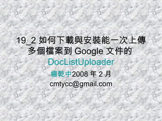 19_2 如何下載與安裝能一次上傳多個檔案到 Google 文件的 DocListUploader 楊乾中 2008 年 2 月  [email_address] 