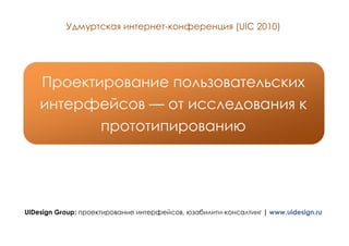 Удмуртская интернет-конференция (UIC 2010)




    Проектирование пользовательских
    интерфейсов — от исследования к
           прототипированию




UIDesign Group: проектирование интерфейсов, юзабилити-консалтинг | www.uidesign.ru
 