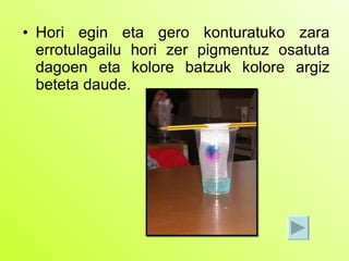 Hori egin eta gero konturatuko zara errotulagailu hori zer pigmentuz osatuta dagoen eta kolore batzuk kolore argiz beteta daude. 
