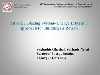 School of Energy Studies
Jadavpur University

IV

th

International Conference on Advances in Energy Research
Indian Institute of Technology Bombay, Mumbai

Advance Glazing System- Energy Efficiency
approach for Buildings a Review

Snehashis Ghoshal, Subhasis Neogi
School of Energy Studies
Jadavpur Unversity

 