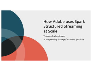 How Adobe uses Spark
Structured Streaming
at Scale
Yeshwanth Vijayakumar
Sr. Engineering Manager/Architect @ Adobe
 