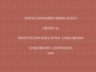 DAVID LEONARDO MENA JULIO
GRADO 10
INSTITUCION EDUCATIVA CHIGORODO
CHIGORODO- ANTIOQUIA
2016
 