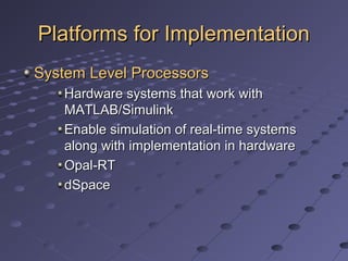 Platforms for ImplementationPlatforms for Implementation
System Level ProcessorsSystem Level Processors
Hardware systems that work withHardware systems that work with
MATLAB/SimulinkMATLAB/Simulink
Enable simulation of real-time systemsEnable simulation of real-time systems
along with implementation in hardwarealong with implementation in hardware
Opal-RTOpal-RT
dSpacedSpace
 