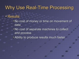 Why Use Real-Time ProcessingWhy Use Real-Time Processing
Results:Results:
No cost of money or time on movement ofNo cost of money or time on movement of
datadata
No cost of separate machines to collectNo cost of separate machines to collect
and processand process
Ability to produce results much fasterAbility to produce results much faster
 