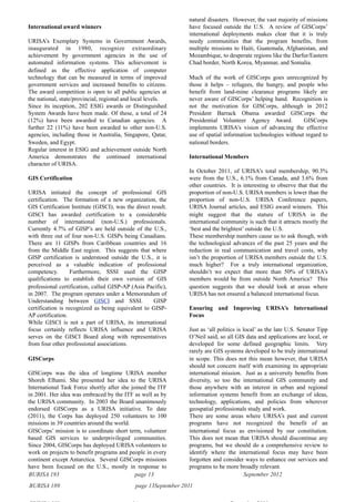 BURISA 193 page 13 September 2012
International award winners
URISA’s Exemplary Systems in Government Awards,
inaugurated in 1980, recognize extraordinary
achievement by government agencies in the use of
automated information systems. This achievement is
defined as the effective application of computer
technology that can be measured in terms of improved
government services and increased benefits to citizens.
The award competition is open to all public agencies at
the national, state/provincial, regional and local levels.
Since its inception, 202 ESIG awards or Distinguished
System Awards have been made. Of these, a total of 24
(12%) have been awarded to Canadian agencies. A
further 22 (11%) have been awarded to other non-U.S.
agencies, including those in Australia, Singapore, Qatar,
Sweden, and Egypt.
Regular interest in ESIG and achievement outside North
America demonstrates the continued international
character of URISA.
GIS Certification
URISA initiated the concept of professional GIS
certification. The formation of a new organization, the
GIS Certification Institute (GISCI), was the direct result.
GISCI has awarded certification to a considerable
number of international (non-U.S.) professionals.
Currently 4.7% of GISP’s are held outside of the U.S.,
with three out of four non-U.S. GISPs being Canadians.
There are 11 GISPs from Caribbean countries and 16
from the Middle East region. This suggests that where
GISP certification is understood outside the U.S., it is
perceived as a valuable indication of professional
competency. Furthermore, SSSI used the GISP
qualifications to establish their own version of GIS
professional certification, called GISP-AP (Asia Pacific),
in 2007. The program operates under a Memorandum of
Understanding between GISCI and SSSI. GISP
certification is recognized as being equivalent to GISP-
AP certification.
While GISCI is not a part of URISA, its international
focus certainly reflects URISA influence and URISA
serves on the GISCI Board along with representatives
from four other professional associations.
GISCorps
GISCorps was the idea of longtime URISA member
Shoreh Elhami. She presented her idea to the URISA
International Task Force shortly after she joined the ITF
in 2001. Her idea was embraced by the ITF as well as by
the URISA community. In 2003 the Board unanimously
endorsed GISCorps as a URISA initiative. To date
(2011), the Corps has deployed 250 volunteers to 100
missions in 39 countries around the world.
GISCorps’ mission is to coordinate short term, volunteer
based GIS services to underprivileged communities.
Since 2004, GISCorps has deployed URISA volunteers to
work on projects to benefit programs and people in every
continent except Antarctica. Several GISCorps missions
have been focused on the U.S., mostly in response to
natural disasters. However, the vast majority of missions
have focused outside the U.S. A review of GISCorps’
international deployments makes clear that it is truly
needy communities that the program benefits, from
multiple missions to Haiti, Guatemala, Afghanistan, and
Mozambique, to desperate regions like the Darfur/Eastern
Chad border, North Korea, Myanmar, and Somalia.
Much of the work of GISCorps goes unrecognized by
those it helps – refugees, the hungry, and people who
benefit from land-mine clearance programs likely are
never aware of GISCorps’ helping hand. Recognition is
not the motivation for GISCorps, although in 2012
President Barrack Obama awarded GISCorps the
Presidential Volunteer Agency Award. GISCorps
implements URISA's vision of advancing the effective
use of spatial information technologies without regard to
national borders.
International Members
In October 2011, of URISA’s total membership, 90.3%
were from the U.S., 6.1% from Canada, and 3.6% from
other countries. It is interesting to observe that that the
proportion of non-U.S. URISA members is lower than the
proportion of non-U.S. URISA Conference papers,
URISA Journal articles, and ESIG award winners. This
might suggest that the stature of URISA in the
international community is such that it attracts mostly the
‘best and the brightest’ outside the U.S.
These membership numbers cause us to ask though, with
the technological advances of the past 25 years and the
reduction in real communication and travel costs, why
isn’t the proportion of URISA members outside the U.S.
much higher? For a truly international organization,
shouldn’t we expect that more than 50% of URISA’s
members would be from outside North America? This
question suggests that we should look at areas where
URISA has not ensured a balanced international focus.
Ensuring and Improving URISA’s International
Focus
Just as ‘all politics is local’ as the late U.S. Senator Tipp
O’Neil said, so all GIS data and applications are local, or
developed for some defined geographic limits. Very
rarely are GIS systems developed to be truly international
in scope. This does not this mean however, that URISA
should not concern itself with examining its appropriate
international mission. Just as a university benefits from
diversity, so too the international GIS community and
those anywhere with an interest in urban and regional
information systems benefit from an exchange of ideas,
technology, applications, and policies from wherever
geospatial professionals study and work.
There are some areas where URISA’s past and current
programs have not recognized the benefit of an
international focus as envisioned by our constitution.
This does not mean that URISA should discontinue any
programs, but we should do a comprehensive review to
identify where the international focus may have been
forgotten and consider ways to enhance our services and
programs to be more broadly relevant.
BURISA 189 page 13September 2011
 