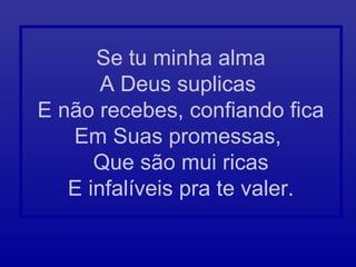 Se tu minha alma
A Deus suplicas
E não recebes, confiando fica
Em Suas promessas,
Que são mui ricas
E infalíveis pra te valer.
 