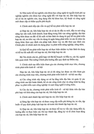 "
b) Nha nuac h6 trQ'nghien Clmkhoa hQc cong ngh~ tu ngu6n kinh phi Sf
nghi~p nghien Clm khoa hQc cong ngh~ d6i vai hgp t::icxa, lien hi~p hgp tac
xa co df an nghien Clm, ung dmg tiSn bQ khoa hQc, ky thu?t va cong ngh~
mai duQ'cc~p co th~m quySn phe duy~t.
4. Chinh sach tiSp c?n v6n va quy h6 trQ'phat triSn hgp tac xa
a) Hgp tac xa, lien hi~p hgp tac xa co df an d~u tu mai, d~u tu ma rQng
nang lfc sim xu~t, kinh doanh; ho~t dQng trong linh VfCnong nghi~p, dia ban
nong thon duQ'cUti dai vS lai su~t va bilOlanh tin dlng tu quy h6 trQ'phat triSn
hgp tac xa; Uti tien vay v6n tin dlng tu ngan hang phat triSn va cac t6 chuc tin
dlng khac theo quy dinh cua phap lu?t; duQ'c vay Uti dai theo quy dinh cua
Chinh phu vS chinh sach tin dlng phlc Vlphat triSn nong nghi~p, nong thon;
b) Quy hB trQ'phat triSn hgp tac xa thfc hi~n nhi~m Vlbao lanh tin dlng
va hB trQ'lai su~t d6i vai hgp tac xa, lien hi~p hgp tac xa.
BQ Tai chinh chu tri, ph6i hgp vai BQKS ho~ch va D~u tu, cac bQ,nganh
lien quan trinh Thu tuang Chinh phu huang d~n quy dinh t~i DiSm nay.
5. Chinh sach t~o diSu ki~n tham gia cac chuong trinh mlc tieu, chuong
trinh phat triSn kinh tS - xa hQi
Hgp tac xa, lien hi~p hgp tac xa co du nang lfc duQ'c Uti tien tham gia
cac chuong trinh mlc tieu, chuong trinh phat triSn kinh tS - xa hQi sau day:
a) Cac cong trinh xay dfllg cO'sa h~ tkg tren dia ban va quan ly cac
cong trinh sau khi hoan thanh, kS ca cac cong trinh chQ'va cong trinh h~ t~ng
phlc Vlphat triSn clm cong nghi~p va clm lang nghS anong thon;
b) Cac df an, chuong trinh phat triSn kinh tS - xa hQi khac tren dia ban
phil hgp vai kha nang cua hgp tac xa, lien hi~p hgp tac xa.
6. Chinh sach thanh l?p mai hgp tac xa, lien hi~p hgp tac xa
a) Sang l?p vien hgp tac xa duQ'ccung d.p miSn phi thong tin, tu v~n, t?P
hu~n vS quy dinh phap lu?t hgp tac xa truac khi thanh l?p hgp tac xa;
b) Hgp tac xa, lien hi~p hgp tac xa duQ'ch6 trQ'tu vftn xay dfllg diSu l~,
huang d~n va thfc hi~n cac thu tl,lcthanh l?p, dang ky va t6 chuc ho~t dQng
cua hgp tac xa, lien hi~p hgp tac xa.
17
 