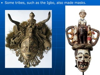 Some tribes, such as the Igbo, also made masks.
