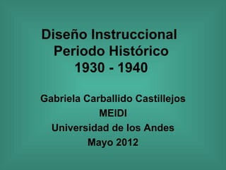 Diseño Instruccional
  Periodo Histórico
     1930 - 1940

Gabriela Carballido Castillejos
            MEIDI
  Universidad de los Andes
          Mayo 2012
 