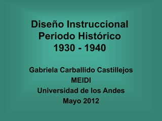 Diseño Instruccional
Periodo Histórico
1930 - 1940
Gabriela Carballido Castillejos
MEIDI
Universidad de los Andes
Mayo 2012
 