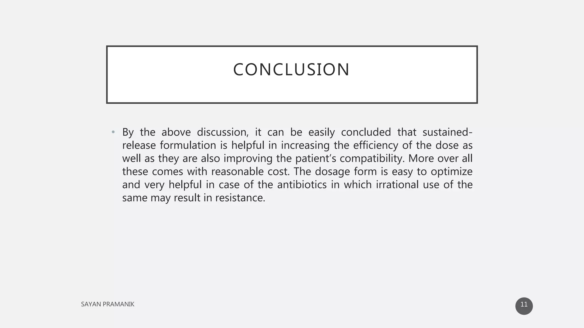 CONCLUSION
• By the above discussion, it can be easily concluded that sustained-
release formulation is helpful in increasing the efficiency of the dose as
well as they are also improving the patient’s compatibility. More over all
these comes with reasonable cost. The dosage form is easy to optimize
and very helpful in case of the antibiotics in which irrational use of the
same may result in resistance.
11
 