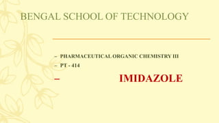 BENGAL SCHOOL OF TECHNOLOGY
– PHARMACEUTICAL ORGANIC CHEMISTRY III
– PT - 414
– IMIDAZOLE
 
