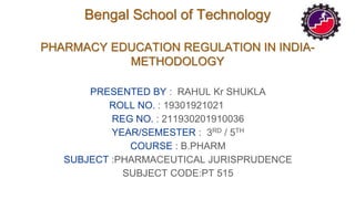 Bengal School of Technology
PHARMACY EDUCATION REGULATION IN INDIA-
METHODOLOGY
PRESENTED BY : RAHUL Kr SHUKLA
ROLL NO. : 19301921021
REG NO. : 211930201910036
YEAR/SEMESTER : 3RD / 5TH
COURSE : B.PHARM
SUBJECT :PHARMACEUTICAL JURISPRUDENCE
SUBJECT CODE:PT 515
 