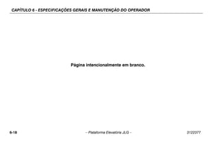 CAPÍTULO 6 - ESPECIFICAÇÕES GERAIS E MANUTENÇÃO DO OPERADOR
6-18 – Plataforma Elevatória JLG – 3122377
Página intencionalmente em branco.
 