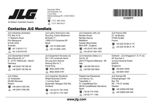 Corporate Office
JLG Industries, Inc.
1 JLG Drive
McConnellsburg PA. 17233-9533
USA
(717) 485-5161
(717) 485-6417
Contactos JLG Mundiais
JLG Industries (Australia)
P.O. Box 5119
11 Bolwarra Road
Port Macquarie
N.S.W. 2444
Australia
+61 2 65 811111
+61 2 65 810122
JLG Latino Americana Ltda.
Rua Eng. Carlos Stevenson,
80-Suite 71
13092-310 Campinas-SP
Brazil
+55 19 3295 0407
+55 19 3295 1025
JLG Industries (UK) Ltd
Bentley House
Bentley Avenue
Middleton
Greater Manchester
M24 2GP - England
+44 (0)161 654 1000
+44 (0)161 654 1001
JLG France SAS
Z.I. de Baulieu
47400 Fauillet
France
+33 (0)5 53 88 31 70
+33 (0)5 53 88 31 79
JLG Deutschland GmbH
Max-Planck-Str. 21
D - 27721 Ritterhude - Ihlpohl
Germany
+49 (0)421 69 350 20
+49 (0)421 69 350 45
JLG Equipment Services Ltd.
Rm 1107 Landmark North
39 Lung Sum Avenue
Sheung Shui N. T.
Hong Kong
(852) 2639 5783
(852) 2639 5797
JLG Industries (Italia) s.r.l.
Via Po. 22
20010 Pregnana Milanese - MI
Italy
+39 029 359 5210
+39 029 359 5845
Oshkosh - JLG Singapore T. E. P. Ltd.
29 Tuas Ave 4
Jurong Industrial Estate
639379
Singapore
+65-6591-9030
+65-6591-9031
JLG Polska
UI. Krolewska
00-060 Warsawa
Poland
+48 (0)914 320 245
+48 (0)914 358 200
JLG Industries (Scotland)
Wright Business Centre
1 Lonmay Road
Queenslie, Glasgow G33 4EL
Scotland
+44 (0)141 781 6700
+44 (0)141 773 1907
Plataformas Elevadoras
JLG Iberica, S.L.
Trapadella, 2
P.I. Castellbisbal Sur
08755 Castellbisbal, Barcelona
Spain
+34 93 772 4700
+34 93 771 1762
JLG Sverige AB
Enkopingsvagen 150
Box 704
SE - 176 27 Jarfalla
Sweden
+46 (0)850 659 500
+46 (0)850 659 534
www.jlg.com
3122377
 