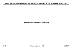 CAPÍTULO 2 - RESPONSABILIDADES DO UTILIZADOR, PREPARAÇÃO DA MÁQUINA E INSPECÇÃO
2-12 – Plataforma Elevatória JLG – 3122377
Página intencionalmente em branco.
 