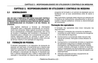 CAPÍTULO 3 - RESPONSABILIDADES DO UTILIZADOR E CONTROLO DA MÁQUINA
3122377 – Plataforma Elevatória JLG – 3-1
CAPÍTULO 3. RESPONSABILIDADES DO UTILIZADOR E CONTROLO DA MÁQUINA
3.1 GENERALIDADES
UMA VEZ QUE O FABRICANTE NÃO POSSUI QUALQUER CONTROLO
DIRECTO SOBRE A UTILIZAÇÃO E OPERAÇÃO DA MÁQUINA, A CON-
FORMIDADE COM AS REGRAS DE BOAS PRÁTICAS NESTAS ÁREAS É
DA RESPONSABILIDADE DO UTILIZADOR E DO SEU PESSOAL DE
OPERAÇÃO.
Este capítulo destina-se a fornecer as informações
necessárias para a adequada compreensão do funciona-
mento dos comandos. Neste capítulo encontram-se descri-
tas as características e limitações operacionais, bem como
as funções e finalidades dos comandos e indicadores. É
importante para o utilizador, ler e compreender os procedi-
mentos adequados antes de começar a operar com a
máquina. Estes procedimentos irão ajudar a obter uma vida
de serviço máxima e uma operação em segurança.
3.2 FORMAÇÃO DO PESSOAL
O elevador pantográfico é um dispositivo de transporte de
pessoas; por esta razão, é fundamental que a máquina seja
operada e mantida apenas por pessoal devidamente autor-
izado que demonstre ter compreendido as recomendações
de utilização e manutenção da máquina. É importante que
todo o pessoal designado para o efeito e responsável pela
operação e manutenção da máquina seja submetido a um
programa de formação e um período de adaptação para se
familiarizar com as suas características antes de operar a
máquina.
Não é permitida a operação desta máquina por pessoas sob
a influência de medicamentos, estupefacientes ou álcool ou
sujeitas a ataques epilépticos, tonturas ou descoordenação
de movimentos.
Formação dos operadores
A formação dos operadores deve incluir instruções nas
seguintes áreas:
1. Utilização e limitações dos comandos da plataforma,
comandos do posto inferior, comandos de emergência
e dos sistemas de segurança.
2. Conhecimento e compreensão deste manual e das
marcas de controlo, instruções e avisos afixados na
máquina.
3. Conhecimento e compreensão de todos os regulamen-
tos aplicáveis à segurança no trabalho da empresa
empregadora, dos Regulamentos Federais, Estatais
e Locais, incluindo a formação no âmbito do reconheci-
mento e impedimento de riscos potenciais no local de
trabalho; com especial atenção no tipo de trabalho a ser
desempenhado.
4. Utilização adequada de todo o equipamento de
segurança pessoal obrigatório.
 