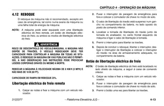 CAPÍTULO 4 - OPERAÇÃO DA MÁQUINA
3122377 – Plataforma Elevatória JLG – 4-13
4.12 REBOQUE
O reboque da máquina não é recomendado, excepto em
caso de emergência, tal como numa avaria da máquina ou
uma falha total de energia da máquina.
NOTA: A máquina pode estar equipada com uma libertação
eléctrica do freio remota, um botão de libertação eléc-
trica do freio, ou ambos os modos de libertação eléctrica
do freio.
RISCO DE DESCONTROLO DO VEÍCULO/MÁQUINA. A MÁQUINA NÃO
DISPÕE DE TRAVÕES, O VEÍCULO REBOCADOR DEVE TER
CAPACIDADE PARA CONTROLAR A MÁQUINA EM TODAS AS SITU-
AÇÕES. O REBOQUE DA MÁQUINA EM VIAS PÚBLICAS NÃO É PERMIT-
IDO. A NÃO OBSERVAÇÃO DAS INSTRUÇÕES PODE PROVOCAR
LESÕES CORPORAIS GRAVES OU MESMO A MORTE.
REBOCAR A MÁQUINA À VELOCIDADE MÁXIMA DE 8 KM/H (5 MPH) E
NÃO MAIS DE 18 M (60 FT).
CAPACIDADE DE RAMPA EM REBOQUE 25%.
Libertação eléctrica do freio remota
1. Calçar as rodas e fixar a máquina com um veículo reb-
ocador.
2. Puxar o interruptor de paragem de emergência para
fora e colocar o comutador de chave no modo de solo.
3. O cabo de libertação do travão está suspenso num gan-
cho no compartimento da bateria, no lado oposto do
posto de comando inferior.
4. Localizar a tomada de libertação do travão junto da
tomada do analisador, no canto frontal esquerdo da
máquina e ligar o cabo de libertação à tomada.
5. Premir o interruptor para libertar os travões.
6. Depois de concluir o reboque; libertar o interruptor, des-
ligar o interruptor de libertação e colocar o interruptor
do travão na área de armazenamento adequada, no
compartimento da bateria.
Botão de libertação eléctrica do freio
NOTA: O botão de libertação eléctrica do freio está localizado no
lado direito da máquina, a seguir à caixa de comando
inferior.
1. Calçar as rodas e fixar a máquina com um veículo reb-
ocador.
2. Puxar o interruptor de paragem de emergência para
fora e colocar o comutador de chave no modo de solo.
3. Premir o botão uma vez para libertar os travões.
 