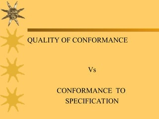 QUALITY OF CONFORMANCE
Vs
CONFORMANCE TO
SPECIFICATION
 