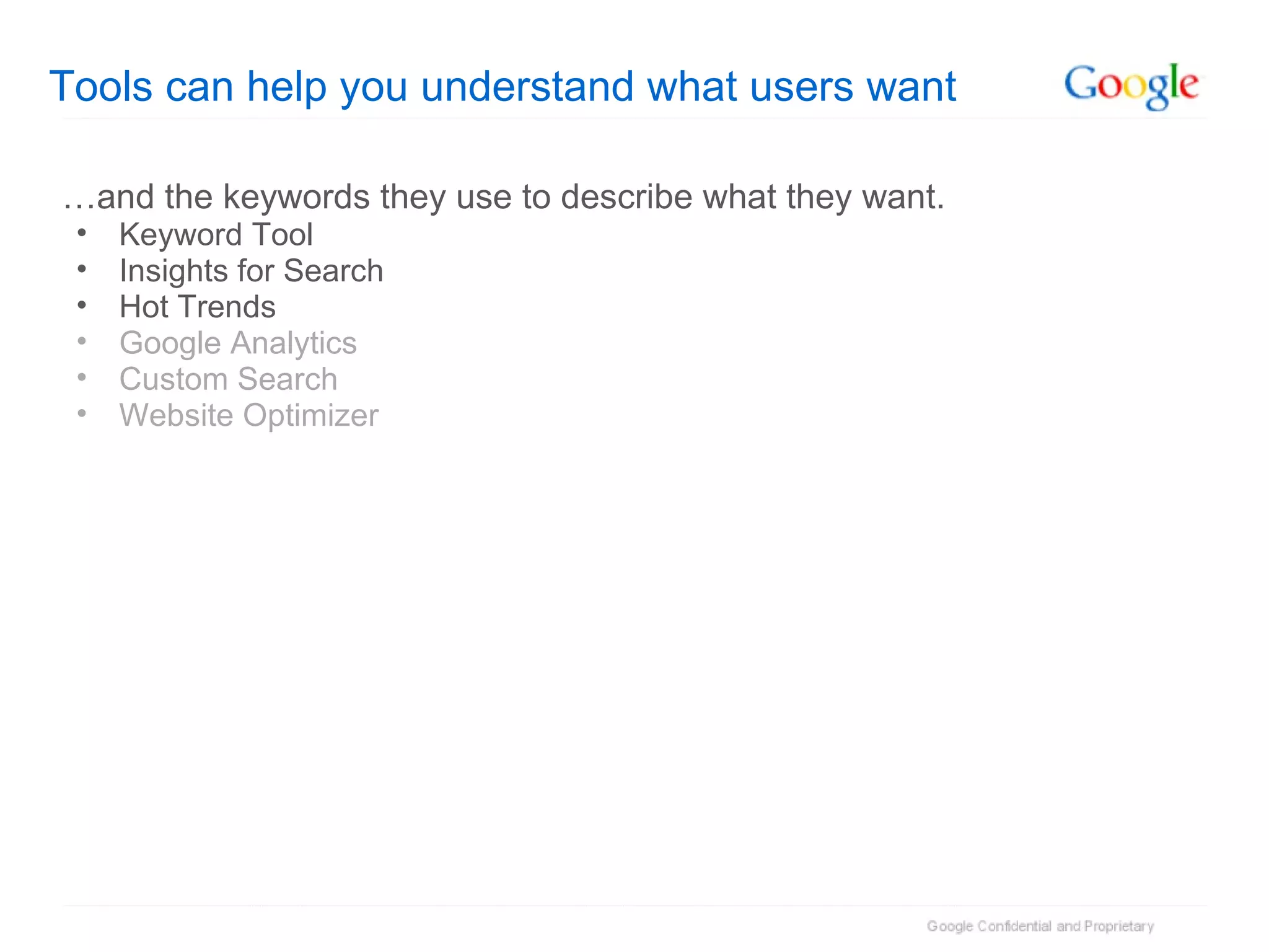 Tools can help you understand what users want … and the keywords they use to describe what they want. Keyword Tool Insights for Search Hot Trends Google Analytics Custom Search Website Optimizer 