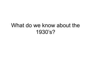 What do we know about the 1930’s? 