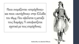 Ποιοι ονομάζονται «ετερόχθονες»
και ποιοι «αυτόχθονες» στην Ελλάδα
του 1844; Που οφείλεται η μεταξύ
τους διαμάχη; Τι αποφασίζεται
σχετικά με τους ετερόχθονες;
Ακόλουθος του βασιλιά Όθωνα.
 