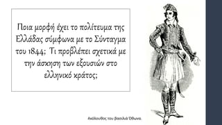 Ποια μορφή έχει το πολίτευμα της
Ελλάδας σύμφωνα με το Σύνταγμα
του 1844; Τι προβλέπει σχετικά με
την άσκηση των εξουσιών στο
ελληνικό κράτος;
Ακόλουθος του βασιλιά Όθωνα.
 