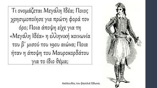 Τι ονομάζεται Μεγάλη Ιδέα; Ποιος
χρησιμοποίησε για πρώτη φορά τον
όρο; Ποια άποψη είχε για τη
«Μεγάλη Ιδέα» η ελληνική κοινωνία
του β΄ μισού του 19ου αιώνα; Ποια
ήταν η άποψη του Μαυροκορδάτου
για το ίδιο θέμα;
Ακόλουθος του βασιλιά Όθωνα.
 