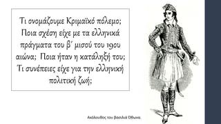 Τι ονομάζουμε Κριμαϊκό πόλεμο;
Ποια σχέση είχε με τα ελληνικά
πράγματα του β΄ μισού του 19ου
αιώνα; Ποια ήταν η κατάληξή του;
Τι συνέπειες είχε για την ελληνική
πολιτική ζωή;
Ακόλουθος του βασιλιά Όθωνα.
 