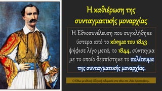 Η καθιέρωση της
συνταγματικής μοναρχίας
Η Εθνοσυνέλευση που συγκλήθηκε
ύστερα από το κίνημα του 1843
ψήφισε λίγο μετά, το 1844, σύνταγμα
με το οποίο θεσπίστηκε το πολίτευμα
της συνταγματικής μοναρχίας.
Ο Όθων με εθνική ελληνική ενδυμασία στα 1860 στο «Νέο Αριστοφάνη».
 