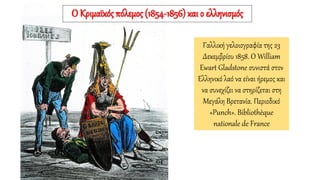 Γαλλική γελοιογραφία της 23
Δεκεμβρίου 1858. Ο William
Ewart Gladstone συνιστά στον
Ελληνικό λαό να είναι ήρεμος και
να συνεχίζει να στηρίζεται στη
Μεγάλη Βρετανία. Περιοδικό
«Punch». Bibliothèque
nationale de France
Ο Κριμαϊκός πόλεμος (1854-1856) και ο ελληνισμός
 