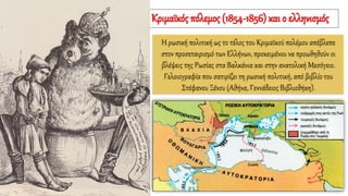 Η ρωσική πολιτική ως το τέλος του Κριμαϊκού πολέμου απέβλεπε
στον προσεταιρισμό των Ελλήνων, προκειμένου να προωθηθούν οι
βλέψεις της Ρωσίας στα Βαλκάνια και στην ανατολική Μεσόγειο.
Γελοιογραφία που σατιρίζει τη ρωσική πολιτική, από βιβλίο του
Στέφανου Ξένου (Αθήνα, Γεννάδειος Βιβλιοθήκη).
Ο Κριμαϊκός πόλεμος (1854-1856) και ο ελληνισμός
 