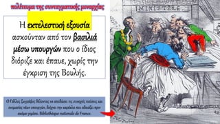 Η εκτελεστική εξουσία
ασκούνταν από τον βασιλιά
μέσω υπουργών που ο ίδιος
διόριζε και έπαυε, χωρίς την
έγκριση της Βουλής.
Ο Γάλλος ζωγράφος θέλοντας να αποδώσει τις συνεχείς παύσεις και
ονομασίες νέων υπουργών, δείχνει την καρέκλα που αδειάζει πριν
ακόμα γεμίσει. Bibliothèque nationale de France.
πολίτευμα της συνταγματικής μοναρχίας
 