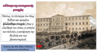 Αγνώστου, περ. 1860, Αθήνα, τα Βασιλικά
Ανάκτορα από τα Νοτιοδυτικά.
Πάντως, το σύνταγμα του 1844
διέθετε και ορισμένα
φιλελεύθερα στοιχεία (όπως η
ελευθερία του τύπου, η ισότητα
των πολιτών, η κατάργηση της
δουλείας και των
βασανιστηρίων).
πολίτευμα της συνταγματικής
μοναρχίας
 