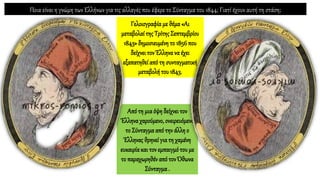 Από τη μιαόψη δείχνειτον
Έλληνα χαρούμενο, ονειρευόμενο
το Σύνταγμα από την άλλη ο
Έλληνας θρηνεί για τη χαμένη
ευκαιρίακαι τονεμπαιγμότου με
το παραχωρηθέν από τονΌθωνα
Σύνταγμα .
Γελοιογραφία με θέμα «Αι
μεταβολαίτης ΤρίτηςΣεπτεμβρίου
1843» δημοσιευμένη το 1856που
δείχνει τον Έλληνανα έχει
εξαπατηθείαπό τη συνταγματική
μεταβολή του 1843.
Ποια είναι η γνώμη των Ελλήνων για τις αλλαγές που έφερε το Σύνταγμα του 1844; Γιατί έχουν αυτή τη στάση;
 