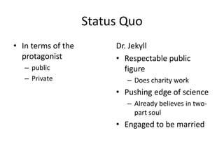 Status Quo In terms of the protagonist public Private Dr. Jekyll Respectable public figure Does charity work Pushing edge of science Already believes in two-part soul Engaged to be married 