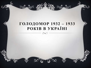 ГОЛОДОМОР 1932 – 1933
РОКІВ В УКРАЇНІ
 