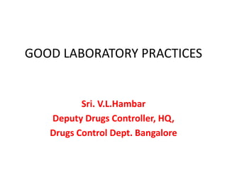 GOOD LABORATORY PRACTICES
Sri. V.L.Hambar
Deputy Drugs Controller, HQ,
Drugs Control Dept. Bangalore
 