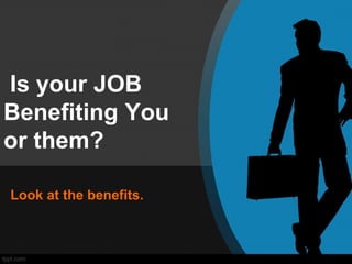 Is your JOB 
Benefiting You 
or them? 
Look at the benefits. 
 