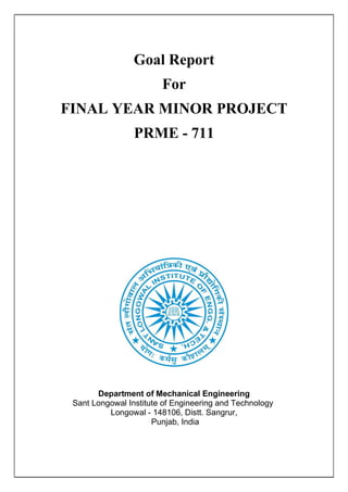 Goal Report
For
FINAL YEAR MINOR PROJECT
PRME - 711
Department of Mechanical Engineering
Sant Longowal Institute of Engineering and Technology
Longowal - 148106, Distt. Sangrur,
Punjab, India
 