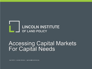 1
April 2016 | Lourdes German
April 2016 | Lourdes German | lgerman@lincolninst.edu
Accessing Capital Markets
For Capital Needs
 