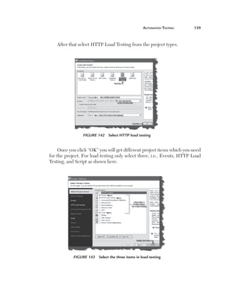 automated	teSting	   139



       After that select HTTP Load Testing from the project types.




                     Figure 142   Select HTTP load testing


         Once you click “OK” you will get different project items which you need
    for the project. For load testing only select three, i.e., Events, HTTP Load
    Testing, and Script as shown here.




                Figure 143   Select the three items in load testing
 